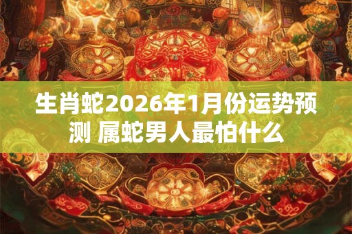 生肖蛇2026年1月份运势预测 属蛇男人最怕什么