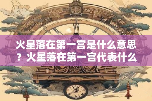 火星落在第一宫是什么意思？火星落在第一宫代表什么？