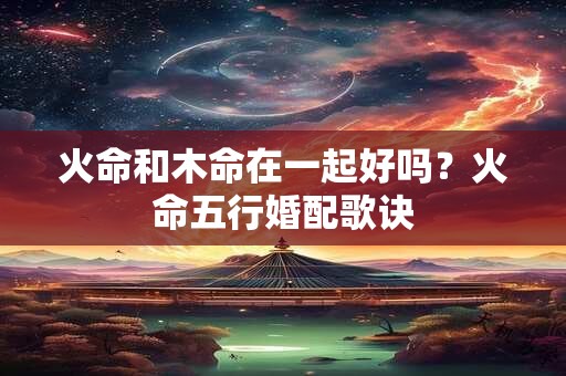 火命和木命在一起好吗？火命五行婚配歌诀