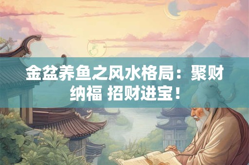 金盆养鱼之风水格局：聚财纳福 招财进宝！