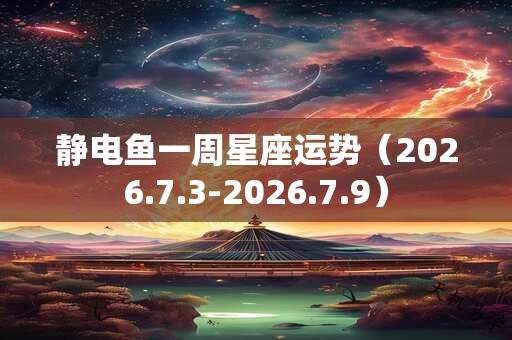 静电鱼一周星座运势（2026.7.3-2026.7.9）