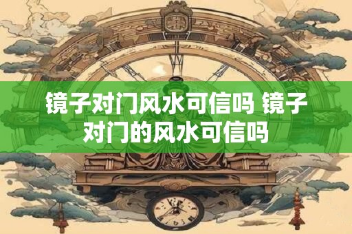 镜子对门风水可信吗 镜子对门的风水可信吗