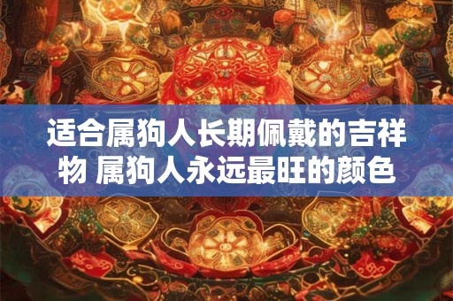 适合属狗人长期佩戴的吉祥物 属狗人永远最旺的颜色