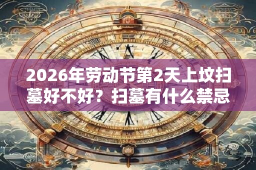 2026年劳动节第2天上坟扫墓好不好？扫墓有什么禁忌？