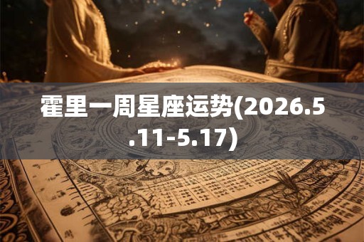 霍里一周星座运势(2026.5.11-5.17) 霍里一周星座运势(2026.5.11-5.17)