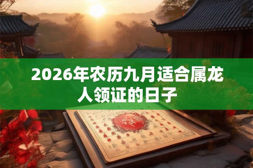 2026年农历九月适合属龙人领证的日子 2026年农历九月适合属龙人领证的日子