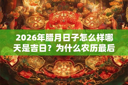 2026年腊月日子怎么样哪天是吉日?为什么农历最后一个月叫腊月? 2026年腊月日子怎么样哪天是吉日?为什么农历最后一个月叫腊月?