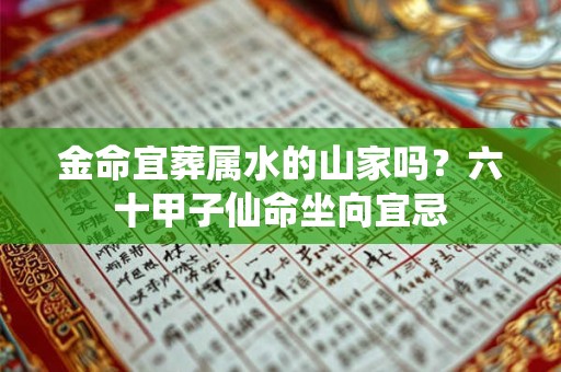 金命宜葬属水的山家吗?六十甲子仙命坐向宜忌 金命宜葬属水的山家吗?六十甲子仙命坐向宜忌