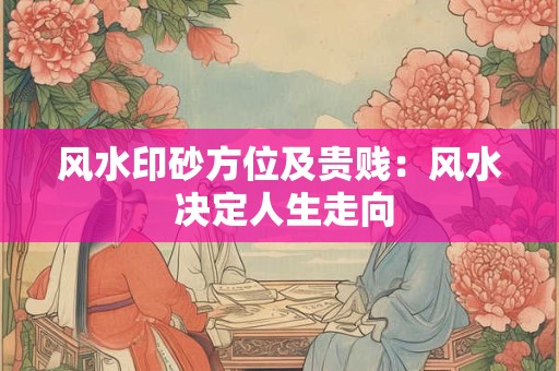 风水印砂方位及贵贱:风水 决定人生走向 风水印砂方位及贵贱:风水 决定人生走向