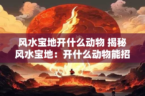风水宝地开什么动物 揭秘风水宝地：开什么动物能招财转运