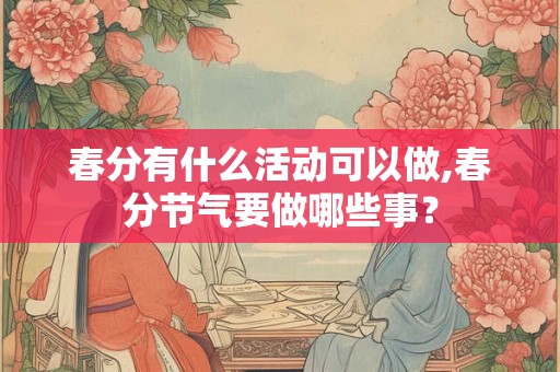 春分有什么活动可以做,春分节气要做哪些事？