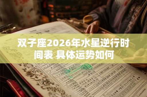 双子座2026年水星逆行时间表 具体运势如何