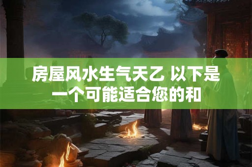 房屋风水生气天乙 以下是一个可能适合您的和