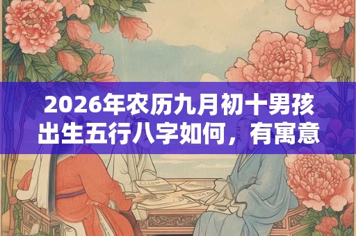2026年农历九月初十男孩出生五行八字如何，有寓意内涵的名字推荐