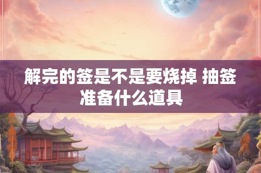 解完的签是不是要烧掉 抽签准备什么道具