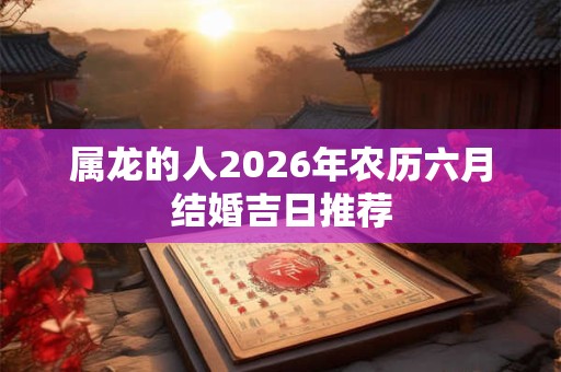 属龙的人2026年农历六月结婚吉日推荐