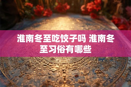 淮南冬至吃饺子吗 淮南冬至习俗有哪些