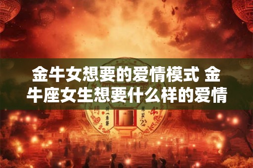 金牛女想要的爱情模式 金牛座女生想要什么样的爱情