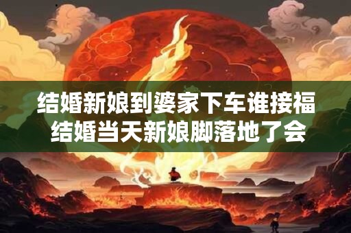 结婚新娘到婆家下车谁接福 结婚当天新娘脚落地了会怎样