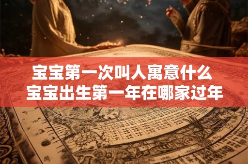 宝宝第一次叫人寓意什么 宝宝出生第一年在哪家过年