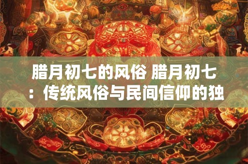 腊月初七的风俗 腊月初七：传统风俗与民间信仰的独特展示