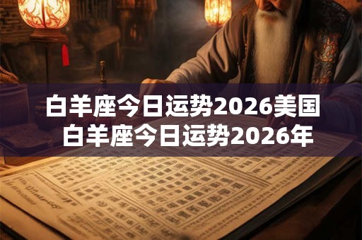 白羊座今日运势2026美国  白羊座今日运势2026年