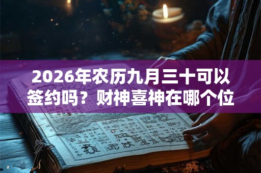 2026年农历九月三十可以签约吗?财神喜神在哪个位置? 2026年农历九月三十可以签约吗?财神喜神在哪个位置?