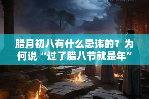 腊月初八有什么忌讳的？为何说“过了腊八节就是年”？