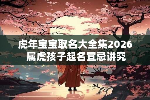虎年宝宝取名大全集2026 属虎孩子起名宜忌讲究