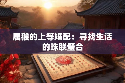 属猴的上等婚配：寻找生活的珠联璧合