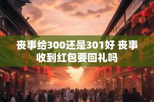 丧事给300还是301好 丧事收到红包要回礼吗 丧事给300还是301好 丧事收到红包要回礼吗