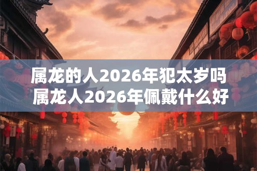 属龙的人2026年犯太岁吗 属龙人2026年佩戴什么好