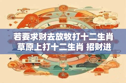 若要求财去放牧打十二生肖 草原上打十二生肖 招财进宝！