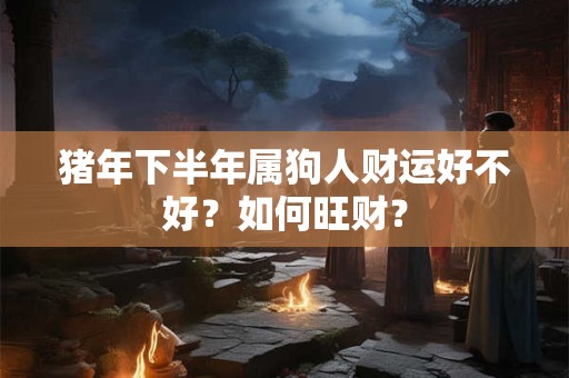 猪年下半年属狗人财运好不好？如何旺财？