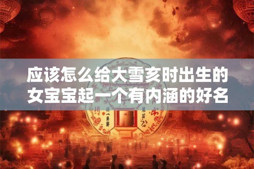 应该怎么给大雪亥时出生的女宝宝起一个有内涵的好名字 应该怎么给大雪亥时出生的女宝宝起一个有内涵的好名字