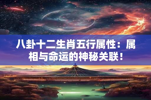 八卦十二生肖五行属性：属相与命运的神秘关联！