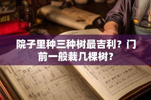 院子里种三种树最吉利?门前一般栽几棵树? 院子里种三种树最吉利?门前一般栽几棵树?