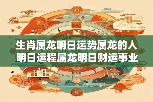 生肖属龙明日运势属龙的人明日运程属龙明日财运事业运爱情运