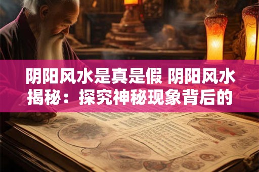 阴阳风水是真是假 阴阳风水揭秘:探究神秘现象背后的真相 阴阳风水是真是假 阴阳风水揭秘:探究神秘现象背后的真相