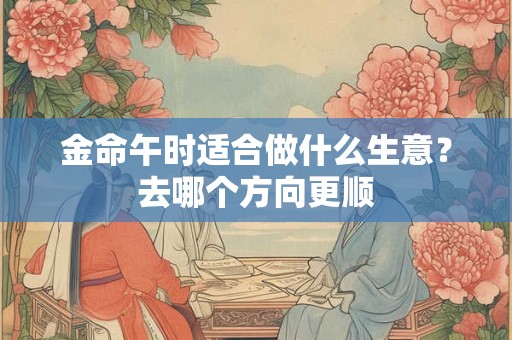 金命午时适合做什么生意？去哪个方向更顺