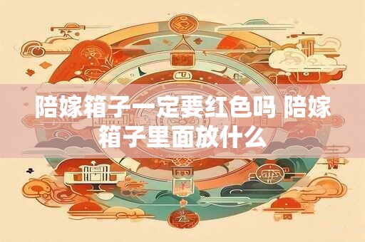 陪嫁箱子一定要红色吗 陪嫁箱子里面放什么