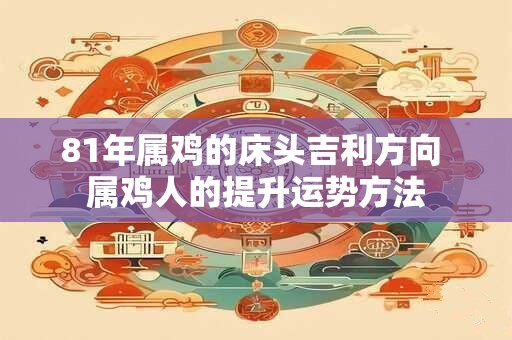 81年属鸡的床头吉利方向 属鸡人的提升运势方法 81年属鸡的床头吉利方向 属鸡人的提升运势方法