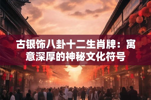 古银饰八卦十二生肖牌:寓意深厚的神秘文化符号 古银饰八卦十二生肖牌:寓意深厚的神秘文化符号