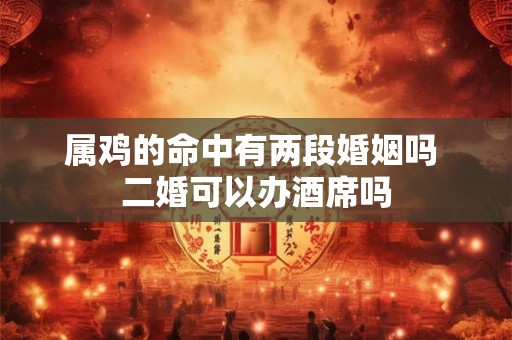 属鸡的命中有两段婚姻吗 二婚可以办酒席吗