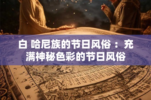 白 哈尼族的节日风俗 :充满神秘色彩的节日风俗 白 哈尼族的节日风俗 :充满神秘色彩的节日风俗