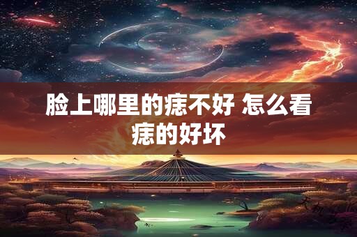 脸上哪里的痣不好 怎么看痣的好坏 脸上哪里的痣不好 怎么看痣的好坏