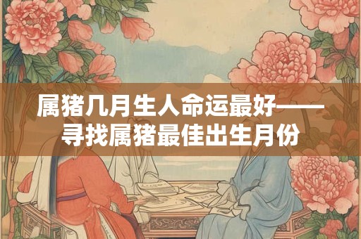属猪几月生人命运最好——寻找属猪最佳出生月份 属猪几月生人命运最好——寻找属猪最佳出生月份