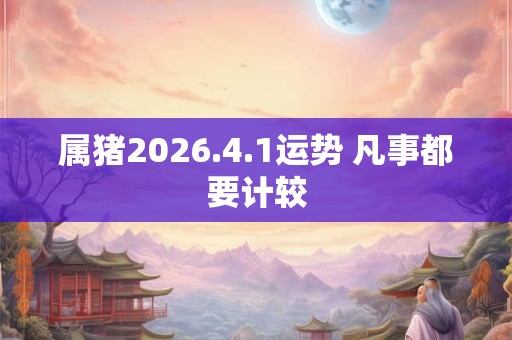 属猪2026.4.1运势 凡事都要计较