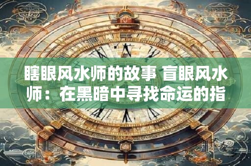 瞎眼风水师的故事 盲眼风水师:在黑暗中寻找命运的指引者 瞎眼风水师的故事 盲眼风水师:在黑暗中寻找命运的指引者