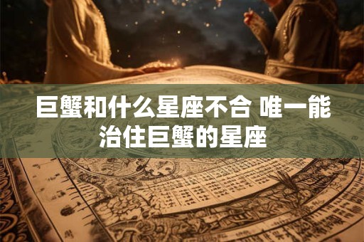 巨蟹和什么星座不合 唯一能治住巨蟹的星座 巨蟹和什么星座不合 唯一能治住巨蟹的星座